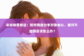 深圳调查取证：如何挽回分手对象的心，面对不回消息该怎么办？