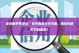 深圳婚外情取证：如何挽回分手对象，摆脱死缠烂打的尴尬？