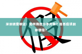 深圳调查取证：如何挽回分手对象？是否应该删除微信？