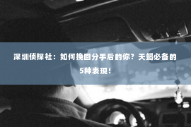 深圳侦探社：如何挽回分手后的你？天蝎必备的5种表现！