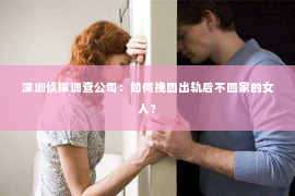 深圳侦探调查公司：如何挽回出轨后不回家的女人？