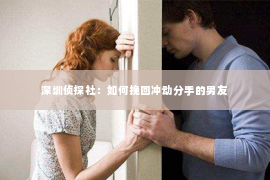 深圳侦探社：如何挽回冲动分手的男友