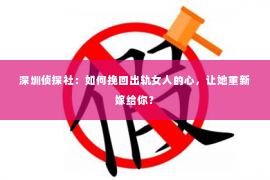 深圳侦探社：如何挽回出轨女人的心，让她重新嫁给你？