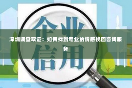 深圳调查取证：如何找到专业的情感挽回咨询服务