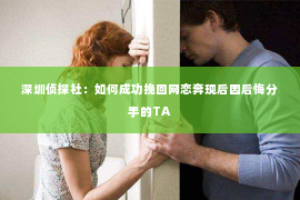 深圳侦探社：如何成功挽回网恋奔现后因后悔分手的TA