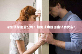 深圳侦探调查公司：如何成功挽回出轨的女友？