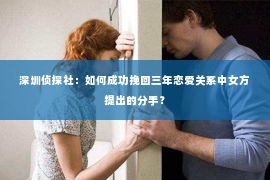 深圳侦探社：如何成功挽回三年恋爱关系中女方提出的分手？