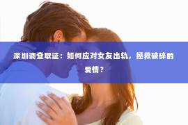 深圳调查取证：如何应对女友出轨，拯救破碎的爱情？