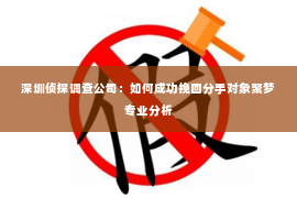 深圳侦探调查公司：如何成功挽回分手对象聚梦专业分析