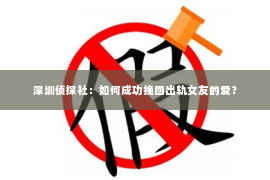 深圳侦探社：如何成功挽回出轨女友的爱？