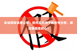 深圳侦探调查公司：如何应对狮子男假性分手，成功挽回他的心？