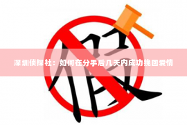 深圳侦探社：如何在分手后几天内成功挽回爱情