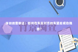 深圳调查取证：如何在失去对方的失望后成功挽回？