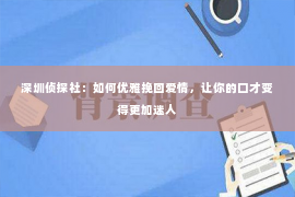 深圳侦探社：如何优雅挽回爱情，让你的口才变得更加迷人