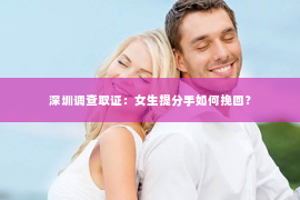 深圳调查取证：女生提分手如何挽回？