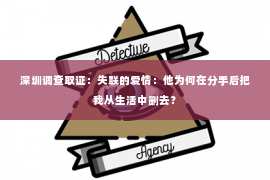 深圳调查取证：失联的爱情：他为何在分手后把我从生活中删去？