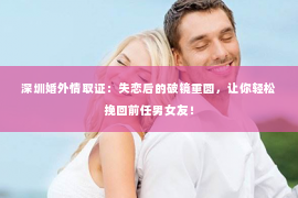 深圳婚外情取证：失恋后的破镜重圆，让你轻松挽回前任男女友！