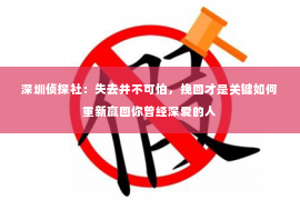 深圳侦探社：失去并不可怕，挽回才是关键如何重新赢回你曾经深爱的人