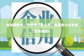 深圳侦探社：失去他了怎么办？男友变心分手后如何挽回？