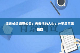 深圳侦探调查公司：失去他的人生：分手后再无挽回