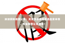 深圳侦探调查公司：天津情感挽回首选圣安米悦，专业服务让爱回来！