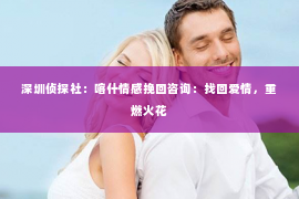 深圳侦探社：喀什情感挽回咨询：找回爱情，重燃火花