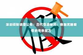 深圳侦探调查公司：古代情感秘药：唤醒沉睡爱情的传承配方