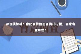 深圳侦探社：合肥爱情挽回咨询排行榜，哪家专业可信？