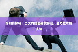 深圳侦探社：三天内挽回男友秘籍，全方位攻略支招