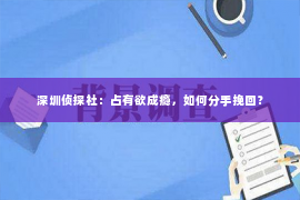 深圳侦探社：占有欲成瘾，如何分手挽回？