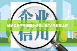 绝妙的分手后挽回小惊喜，让TA重新爱上你！