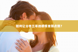 如何让分手三年的感情重新点燃？