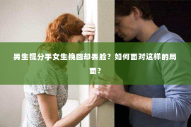 男生提分手女生挽回却丢脸？如何面对这样的局面？