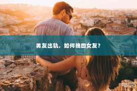 男友出轨，如何挽回女友？