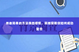 用最简单的方法挽回感情，韩雨宸教你如何成功复合