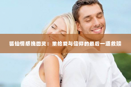 狐仙情感挽回灵：重拾爱与信仰的最后一道救赎