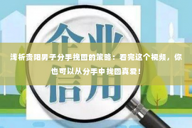 浅析贵阳男子分手挽回的策略：看完这个视频，你也可以从分手中找回真爱！