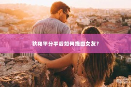 狄和平分手后如何挽回女友？