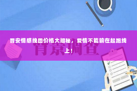 晋安情感挽回价格大揭秘，爱情不能输在起跑线上！