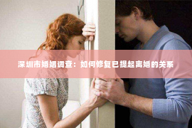 深圳市婚姻调查：如何修复已提起离婚的关系