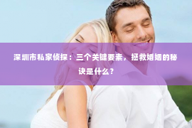 深圳市私家侦探：三个关键要素，拯救婚姻的秘诀是什么？