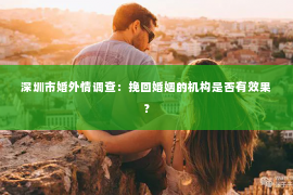 深圳市婚外情调查：挽回婚姻的机构是否有效果？