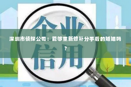 深圳市侦探公司：能够重新修补分手后的婚姻吗？