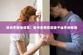 深圳市婚姻调查：如何重新赢回妻子迷失的婚姻