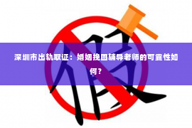 深圳市出轨取证：婚姻挽回辅导老师的可靠性如何？