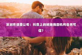 深圳市调查公司：抖音上的婚姻挽回机构是否可信？