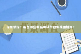 深圳侦探：准备哪些物品可以帮助你挽回婚姻？