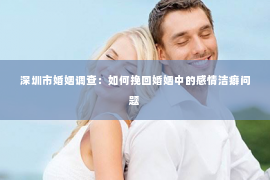 深圳市婚姻调查：如何挽回婚姻中的感情洁癖问题