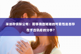 深圳市侦探公司：能够挽回婚姻的可能性是否存在于出轨后的分手？