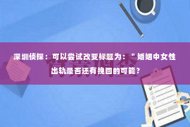 深圳侦探：可以尝试改变标题为：＂婚姻中女性出轨是否还有挽回的可能？